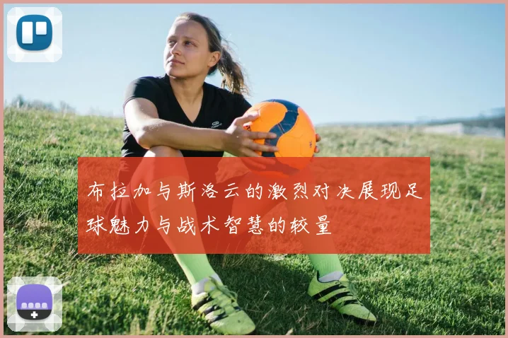 布拉加与斯洛云的激烈对决展现足球魅力与战术智慧的较量