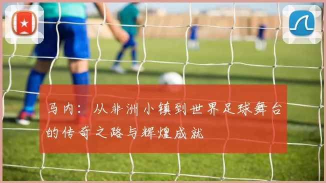 马内：从非洲小镇到世界足球舞台的传奇之路与辉煌成就
