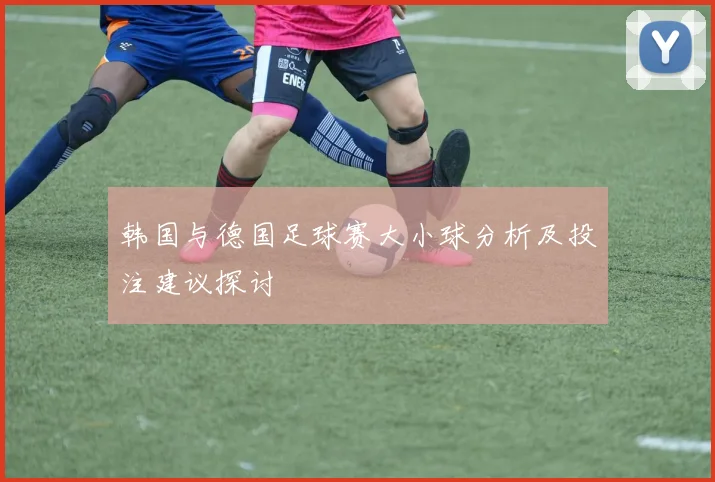 韩国与德国足球赛大小球分析及投注建议探讨
