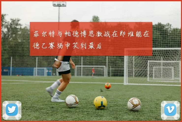 菲尔特与帕德博恩激战在即谁能在德乙赛场中笑到最后