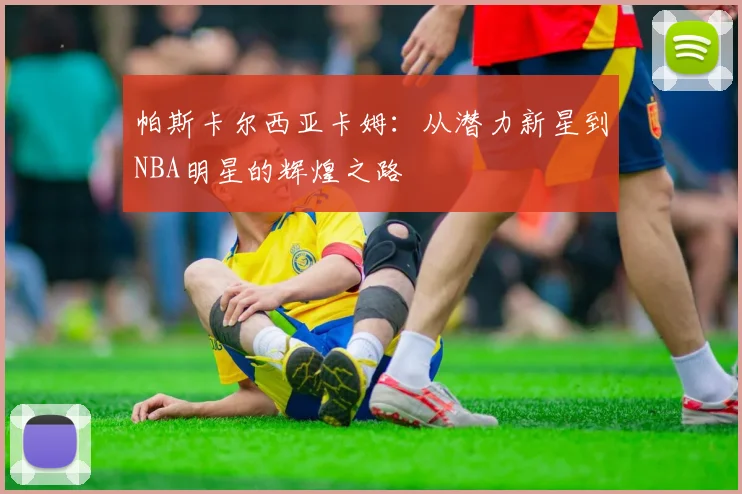 帕斯卡尔西亚卡姆：从潜力新星到NBA明星的辉煌之路