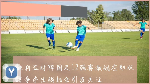 叙利亚对阵国足12强赛激战在即双方争夺出线机会引发关注