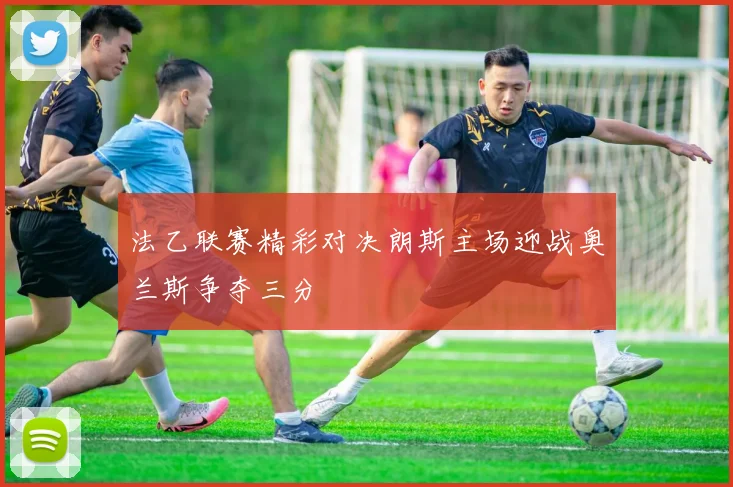 法乙联赛精彩对决朗斯主场迎战奥兰斯争夺三分