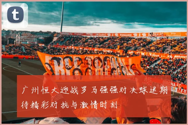 广州恒大迎战罗马强强对决球迷期待精彩对抗与激情时刻