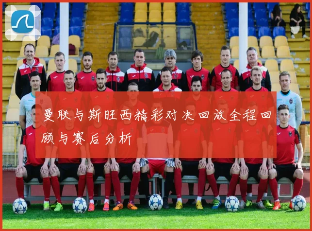 曼联与斯旺西精彩对决回放全程回顾与赛后分析