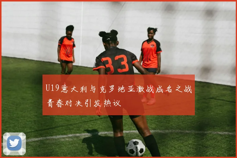 U19意大利与克罗地亚激战成名之战青春对决引发热议
