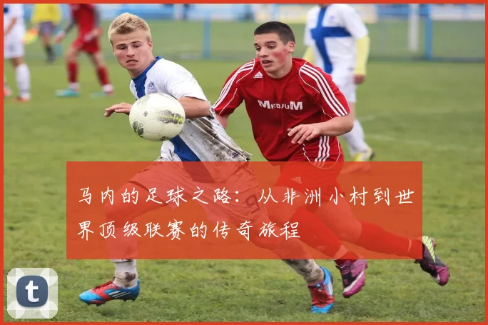 马内的足球之路：从非洲小村到世界顶级联赛的传奇旅程