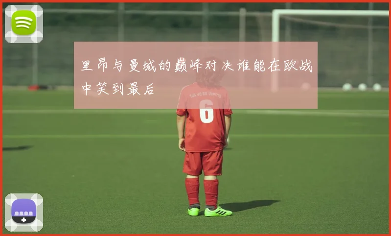 里昂与曼城的巅峰对决谁能在欧战中笑到最后