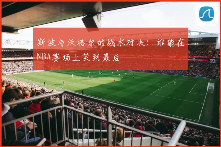斯波与沃格尔的战术对决：谁能在NBA赛场上笑到最后