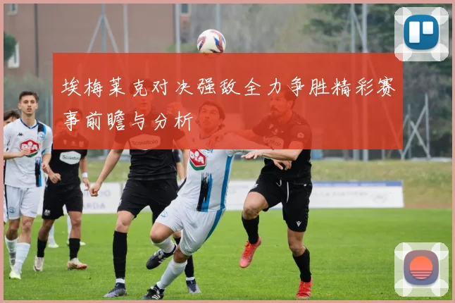 埃梅莱克对决强敌全力争胜精彩赛事前瞻与分析