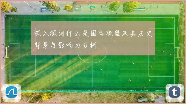 深入探讨什么是国际联盟及其历史背景与影响力分析