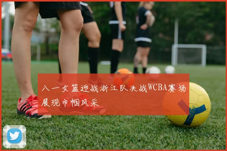 八一女篮迎战浙江队决战WCBA赛场展现巾帼风采