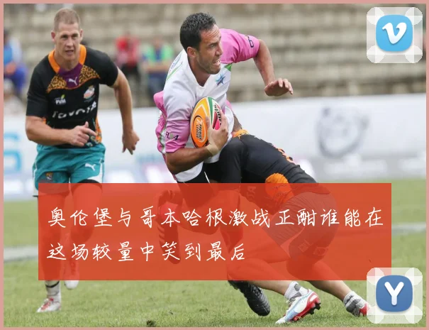 奥伦堡与哥本哈根激战正酣谁能在这场较量中笑到最后