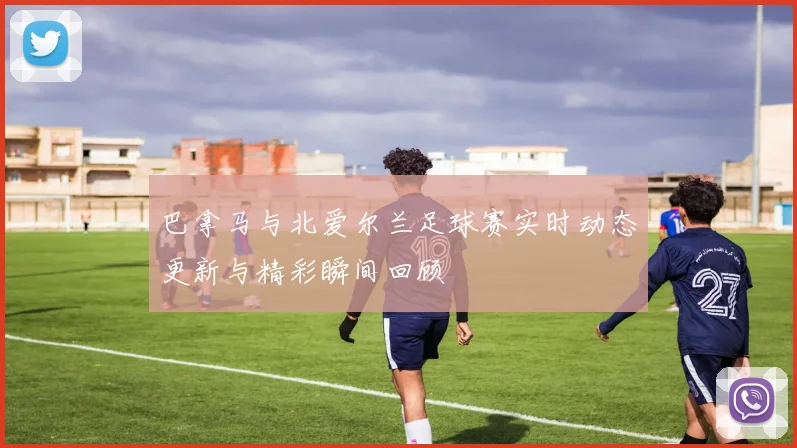 巴拿马与北爱尔兰足球赛实时动态更新与精彩瞬间回顾