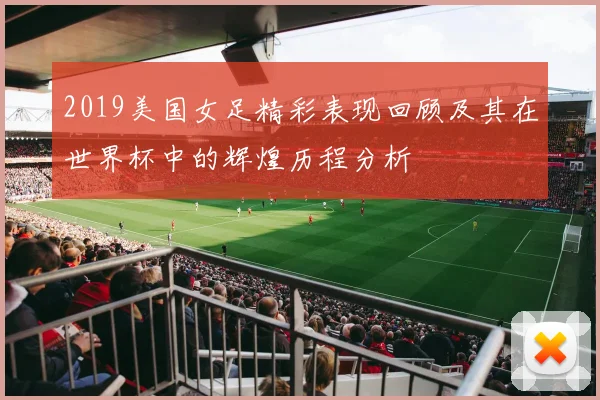 2019美国女足精彩表现回顾及其在世界杯中的辉煌历程分析