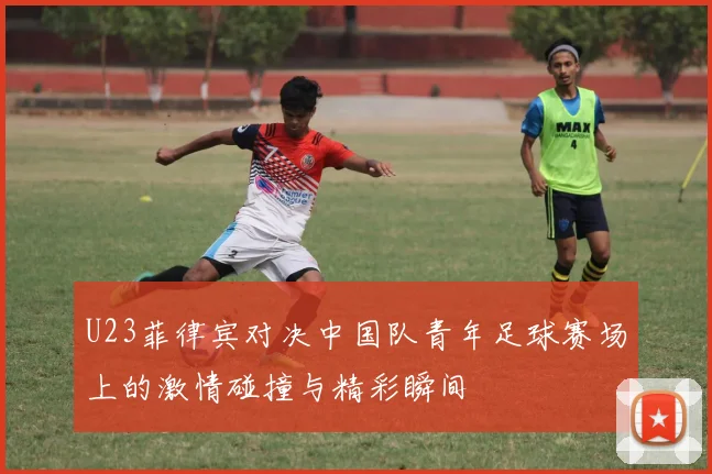 U23菲律宾对决中国队青年足球赛场上的激情碰撞与精彩瞬间