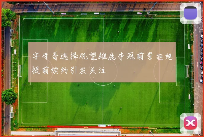字母哥选择观望雄鹿夺冠前景拒绝提前续约引发关注