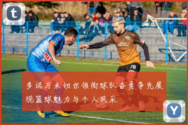 多诺万米切尔领衔球队奋勇争先展现篮球魅力与个人风采