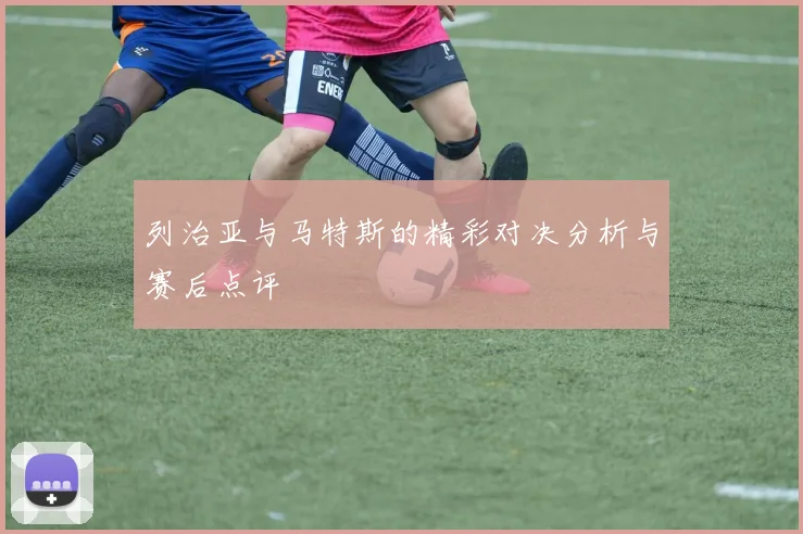 列治亚与马特斯的精彩对决分析与赛后点评