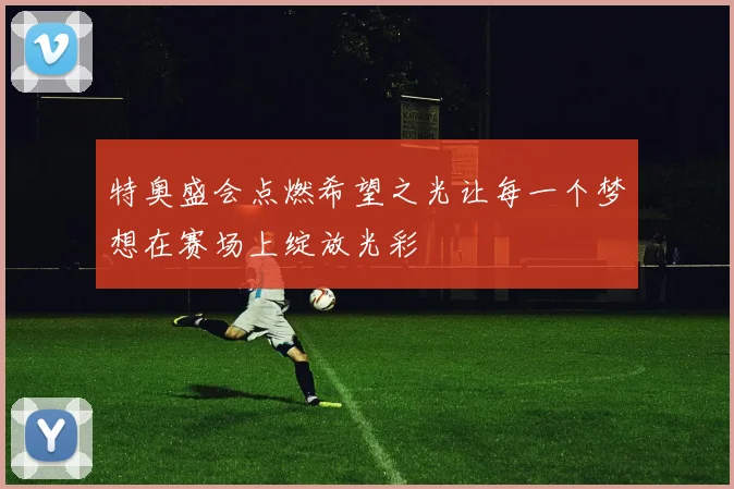 特奥盛会点燃希望之光让每一个梦想在赛场上绽放光彩