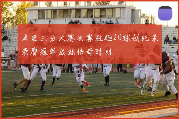 库里三分大赛决赛狂砸20球创纪录荣膺冠军成就传奇时刻