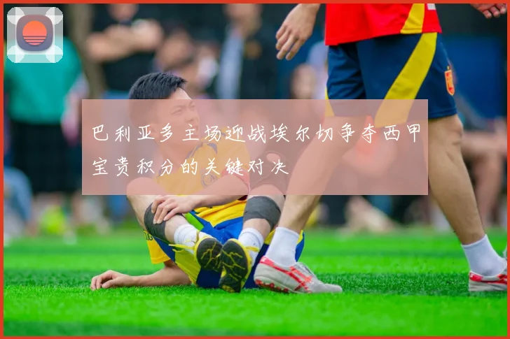 巴利亚多主场迎战埃尔切争夺西甲宝贵积分的关键对决