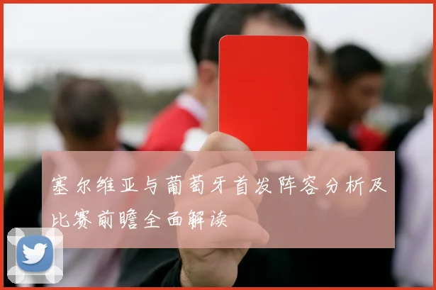 塞尔维亚与葡萄牙首发阵容分析及比赛前瞻全面解读