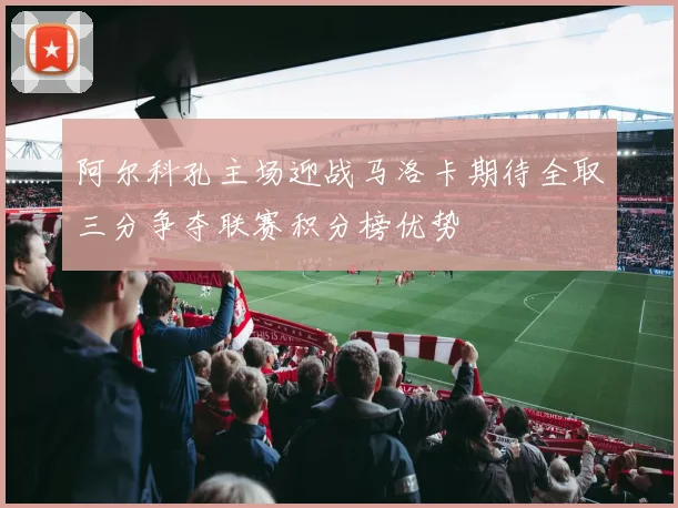 阿尔科孔主场迎战马洛卡期待全取三分争夺联赛积分榜优势
