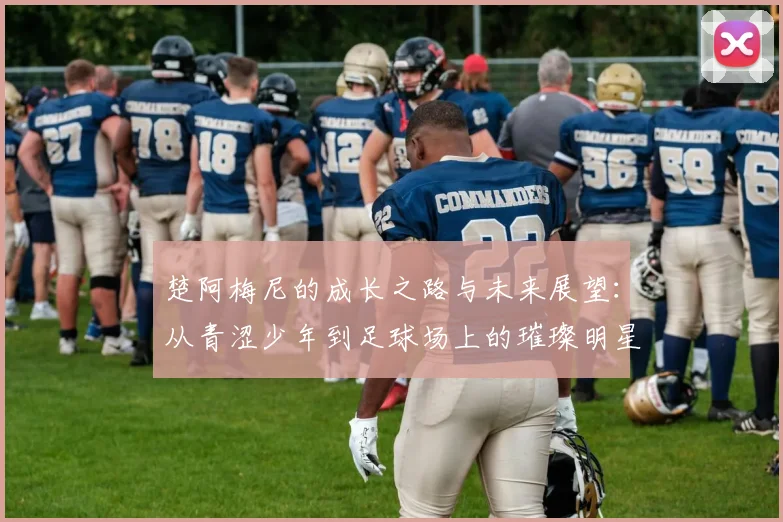 楚阿梅尼的成长之路与未来展望：从青涩少年到足球场上的璀璨明星