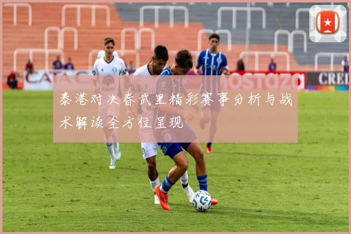 泰港对决春武里精彩赛事分析与战术解读全方位呈现
