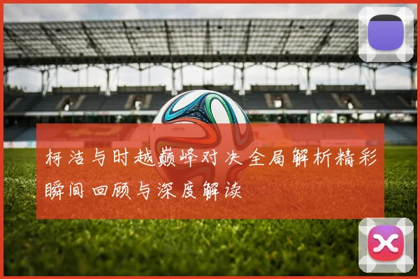 柯洁与时越巅峰对决全局解析精彩瞬间回顾与深度解读