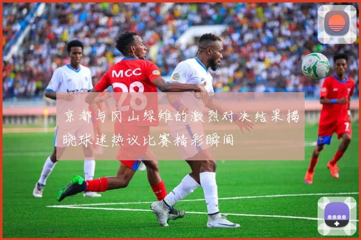 京都与冈山绿雉的激烈对决结果揭晓球迷热议比赛精彩瞬间