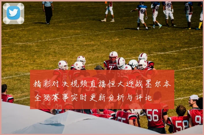 精彩对决视频直播恒大迎战墨尔本全场赛事实时更新分析与评论