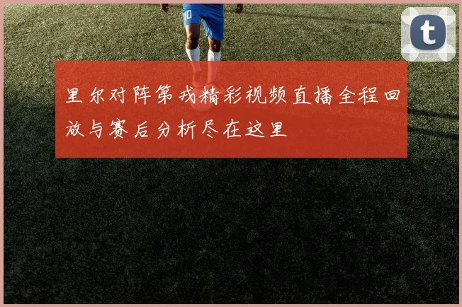 里尔对阵第戎精彩视频直播全程回放与赛后分析尽在这里