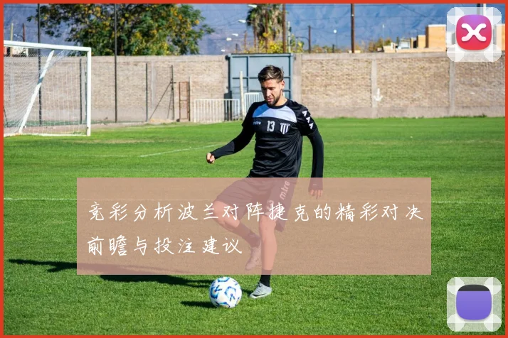 竞彩分析波兰对阵捷克的精彩对决前瞻与投注建议